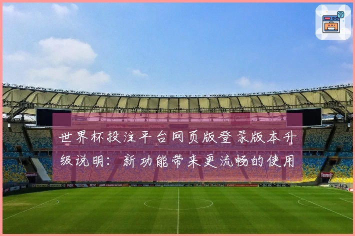 世界杯投注平台网页版登录版本升级说明：新功能带来更流畅的使用体验与入口指引