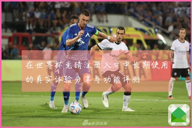 在世界杯竞猜注册入口中长期使用的真实体验分享与功能评测