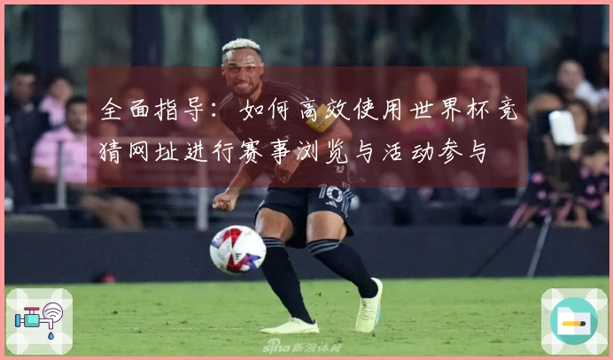 全面指导：如何高效使用世界杯竞猜网址进行赛事浏览与活动参与