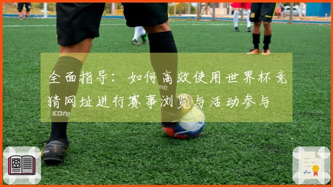 全面指导:如何高效使用世界杯竞猜网址进行赛事浏览与活动参与