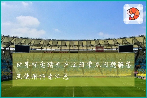 世界杯竞猜开户注册常见问题解答及使用指南汇总