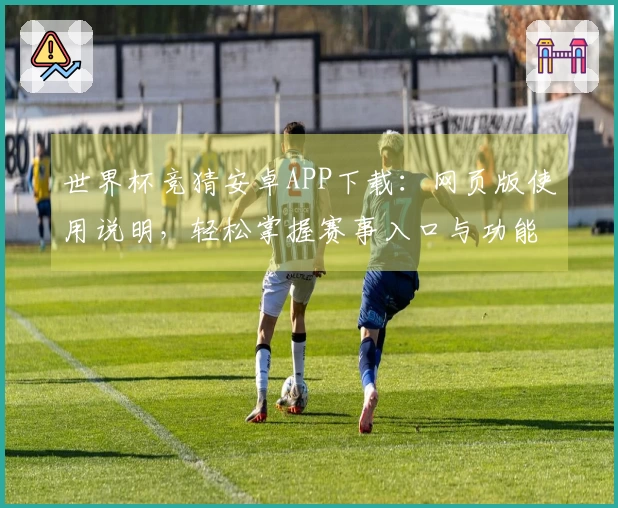 世界杯竞猜安卓APP下载：网页版使用说明，轻松掌握赛事入口与功能