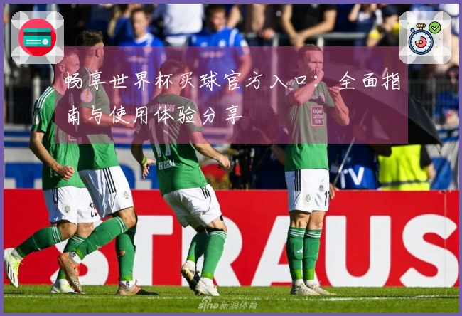 畅享世界杯买球官方入口:全面指南与使用体验分享