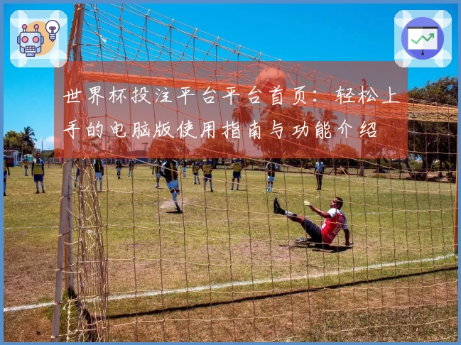 世界杯投注平台平台首页:轻松上手的电脑版使用指南与功能介绍