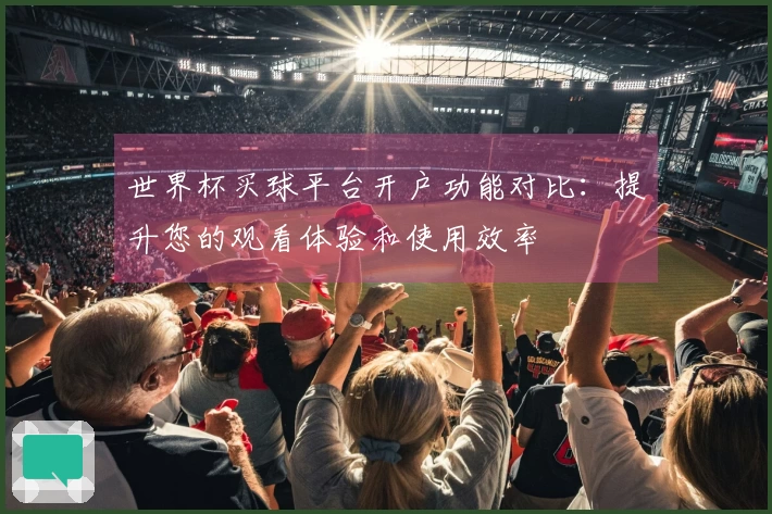 世界杯买球平台开户功能对比：提升您的观看体验和使用效率