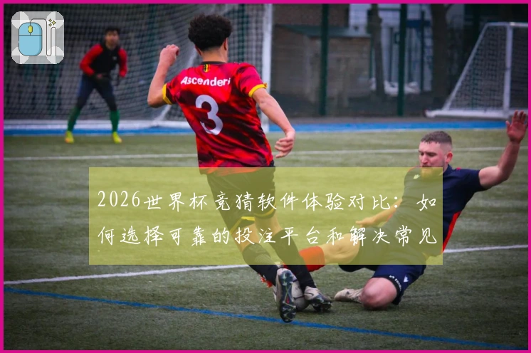 2026世界杯竞猜软件体验对比:如何选择可靠的投注平台和解决常见问题