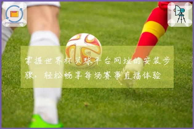 掌握世界杯买球平台网址的安装步骤，轻松畅享每场赛事直播体验