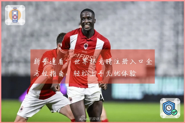 新手速看：世界杯竞猜注册入口全方位指南，轻松上手无忧体验