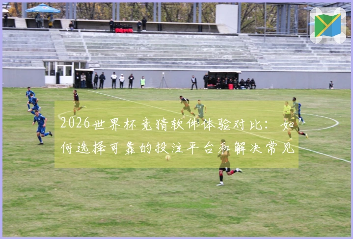 2026世界杯竞猜软件体验对比：如何选择可靠的投注平台和解决常见问题