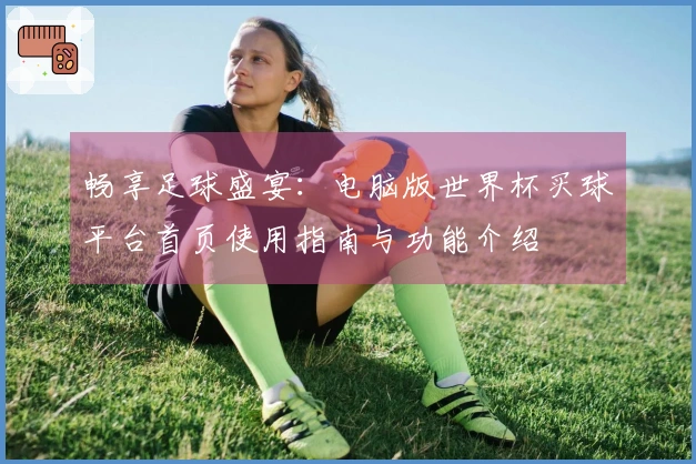 畅享足球盛宴:电脑版世界杯买球平台首页使用指南与功能介绍