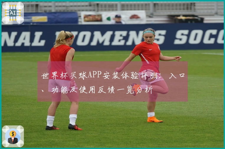 世界杯买球APP安装体验评测：入口、功能及使用反馈一览分析