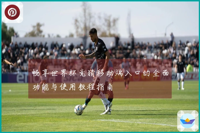 畅享世界杯竞猜移动端入口的全面功能与使用教程指南