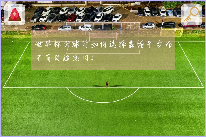 世界杯买球时如何选择靠谱平台而不盲目追热门？