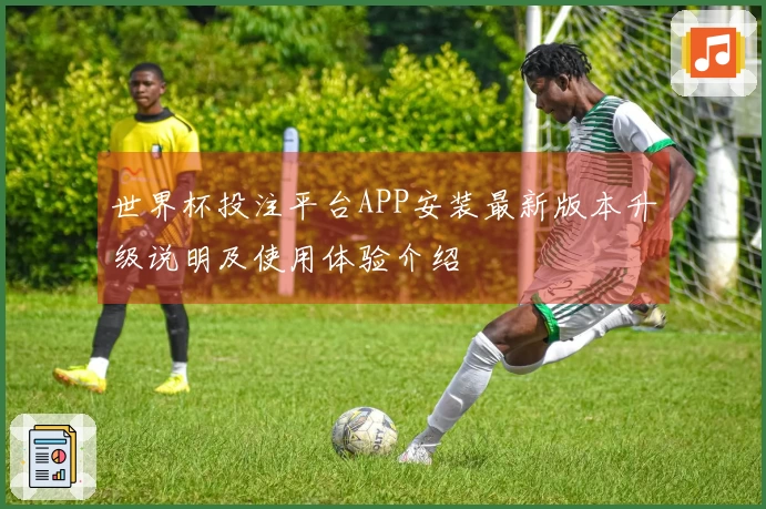 世界杯投注平台APP安装最新版本升级说明及使用体验介绍