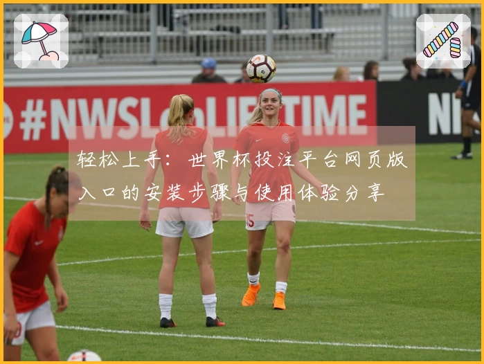 轻松上手：世界杯投注平台网页版入口的安装步骤与使用体验分享