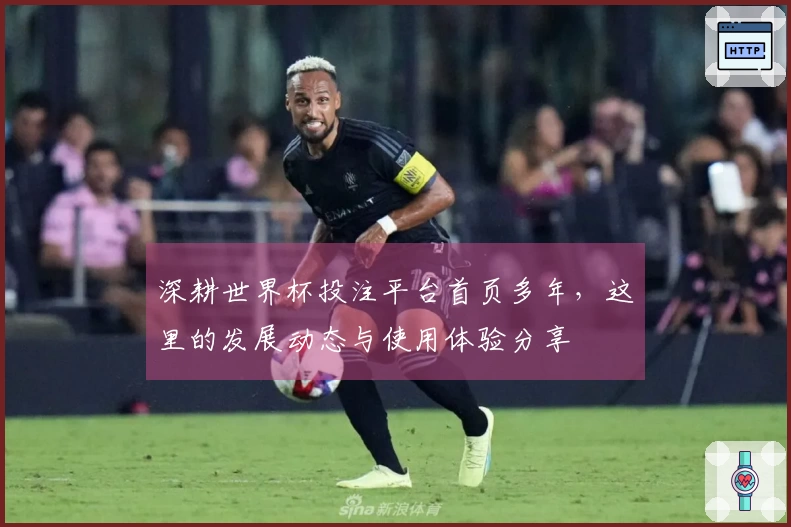 深耕世界杯投注平台首页多年，这里的发展动态与使用体验分享