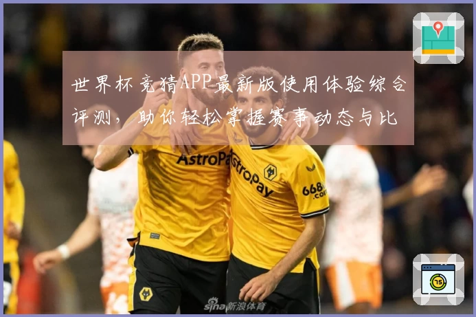 世界杯竞猜APP最新版使用体验综合评测，助你轻松掌握赛事动态与比分预测