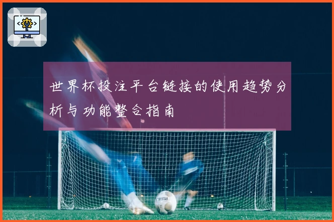 世界杯投注平台链接的使用趋势分析与功能整合指南