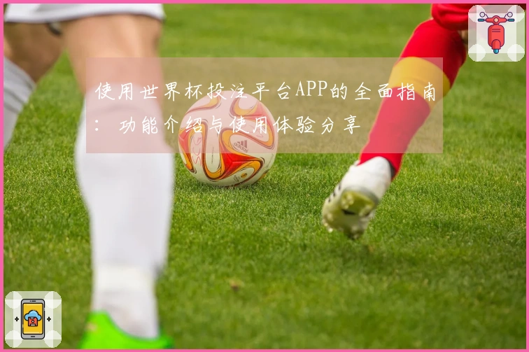 使用世界杯投注平台APP的全面指南:功能介绍与使用体验分享